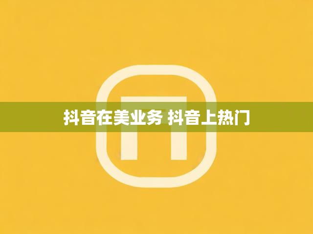 抖音在美业务 抖音上热门