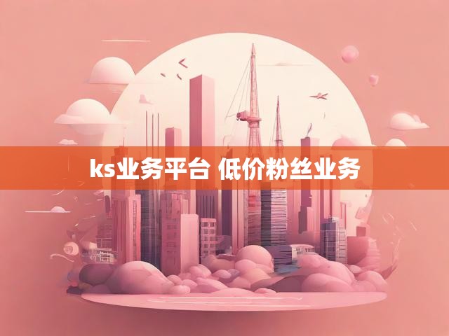 ks业务平台 低价粉丝业务