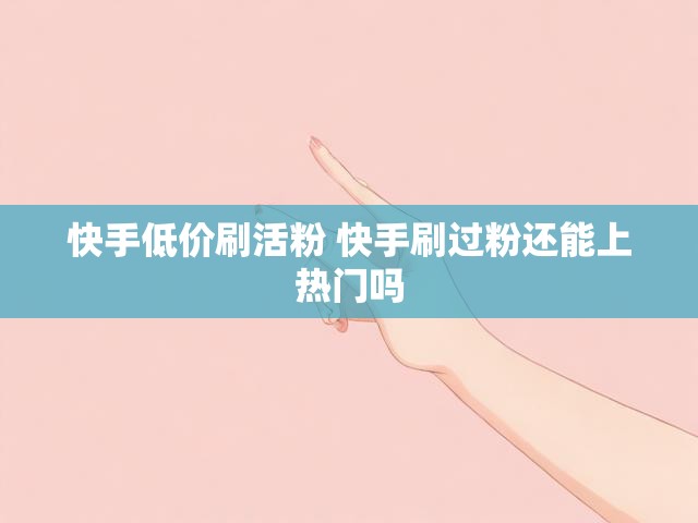 快手低价刷活粉 快手刷过粉还能上热门吗