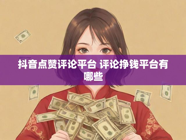 抖音点赞评论平台 评论挣钱平台有哪些