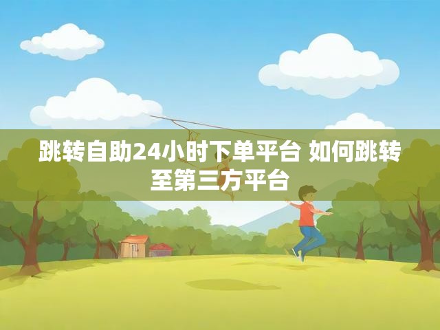 跳转自助24小时下单平台 如何跳转至第三方平台