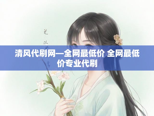清风代刷网—全网最低价 全网最低价专业代刷