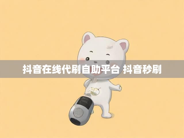 抖音在线代刷自助平台 抖音秒刷