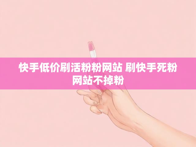 快手低价刷活粉粉网站 刷快手死粉网站不掉粉