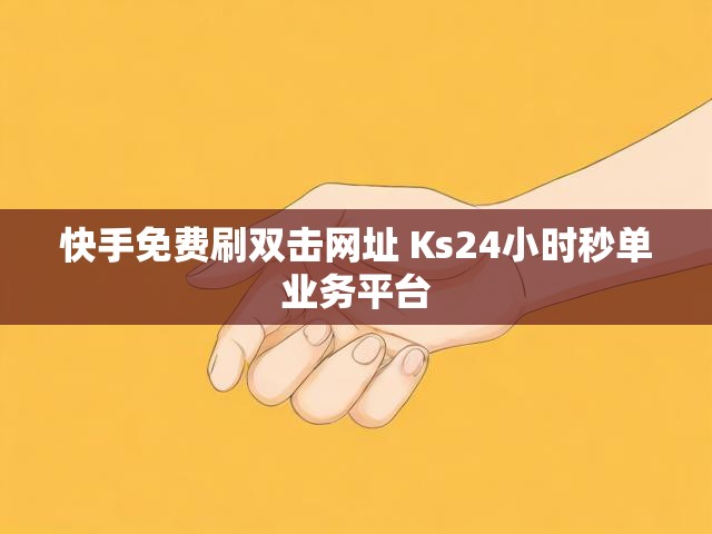 快手免费刷双击网址 Ks24小时秒单业务平台