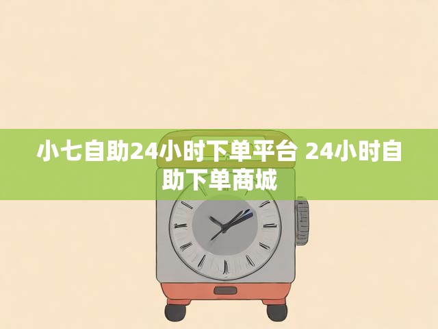 小七自助24小时下单平台 24小时自助下单商城