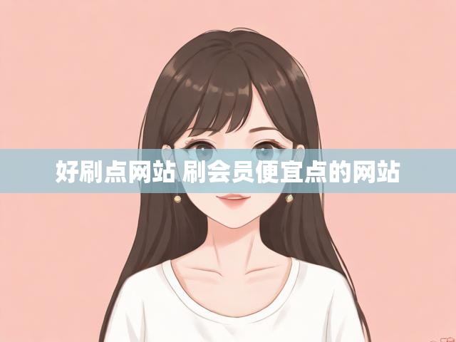 好刷点网站 刷会员便宜点的网站