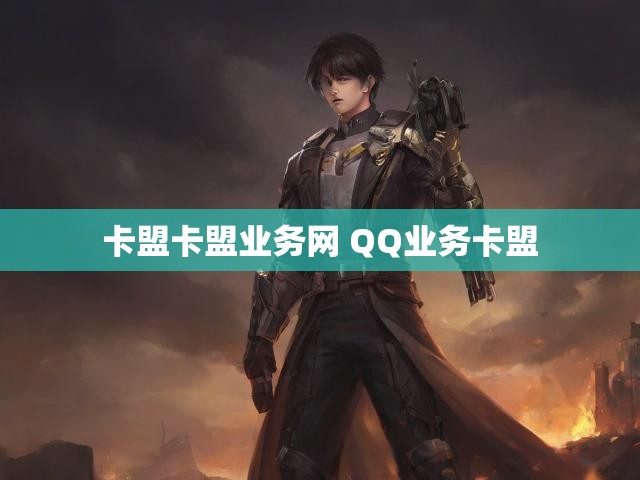 卡盟卡盟业务网 QQ业务卡盟