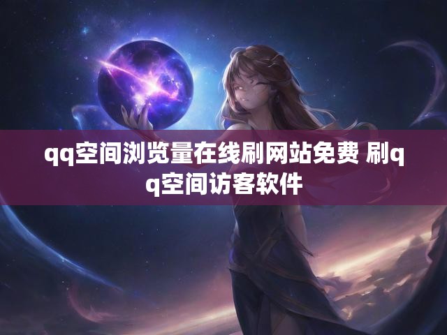 qq空间浏览量在线刷网站免费 刷qq空间访客软件