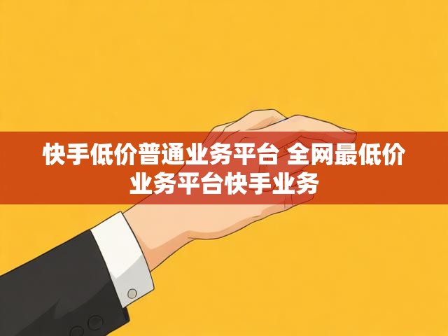 快手低价普通业务平台 全网最低价业务平台快手业务
