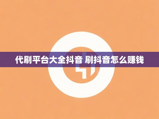 代刷平台大全抖音 刷抖音怎么赚钱