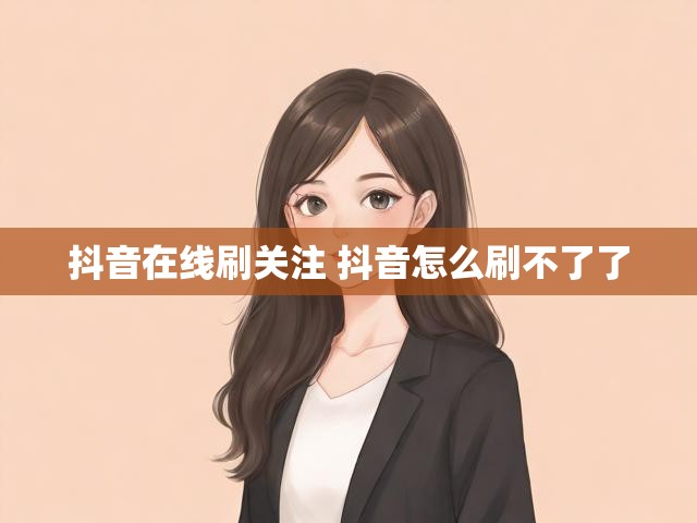 抖音在线刷关注 抖音怎么刷不了了