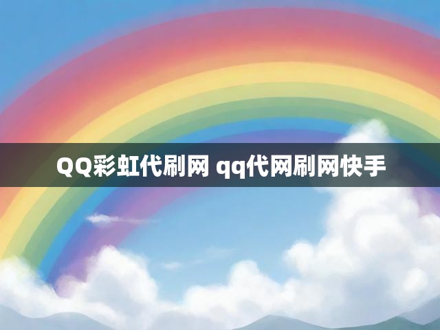 QQ彩虹代刷网 qq代网刷网快手