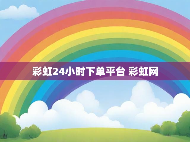 彩虹24小时下单平台 彩虹网
