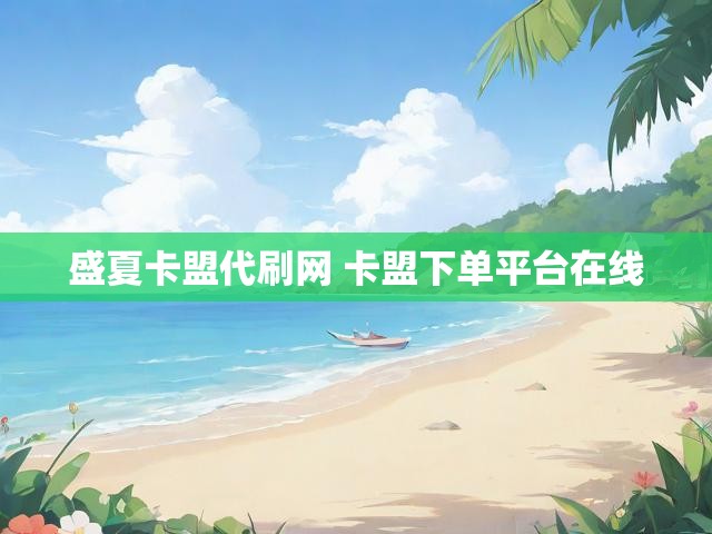 盛夏卡盟代刷网 卡盟下单平台在线