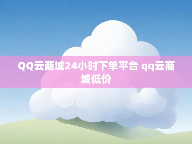 QQ云商城24小时下单平台 qq云商城低价