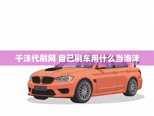 千沫代刷网 自己刷车用什么当泡沫