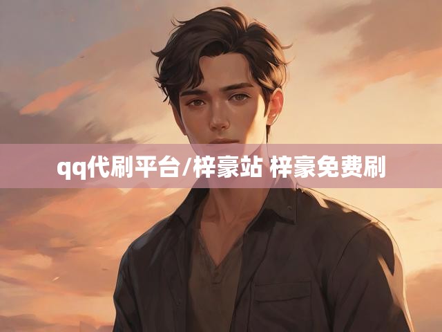 qq代刷平台/梓豪站 梓豪免费刷