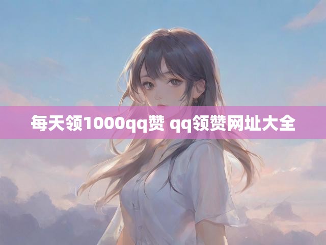 每天领1000qq赞 qq领赞网址大全