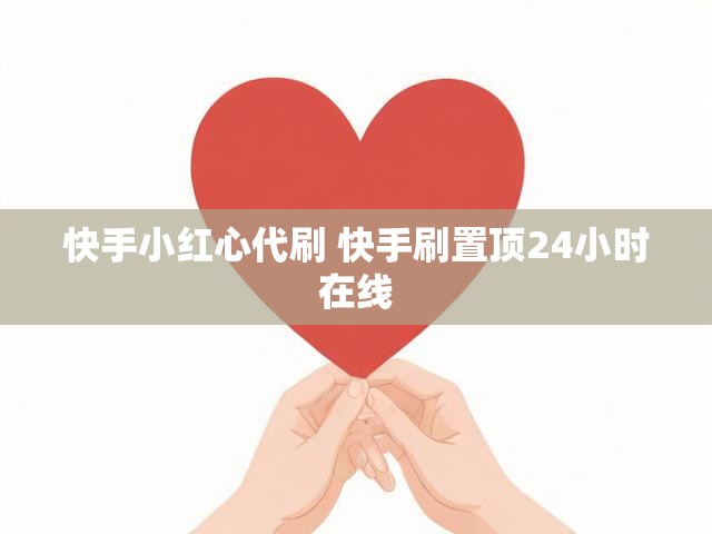 快手小红心代刷 快手刷置顶24小时在线