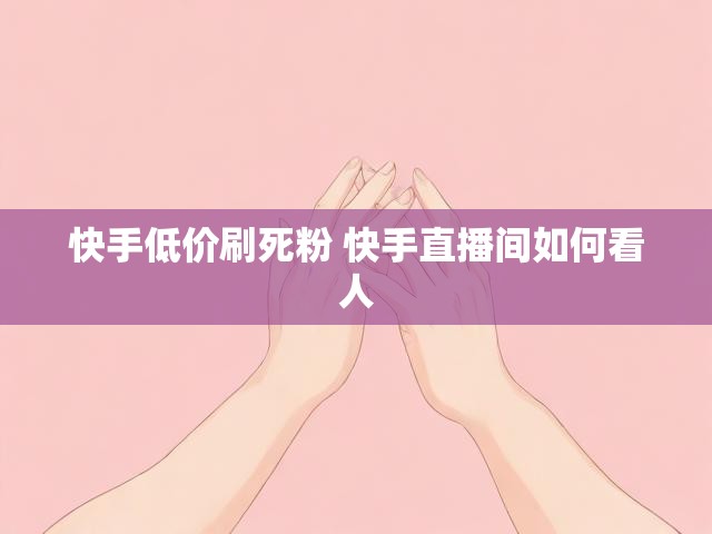 快手低价刷死粉 快手直播间如何看人