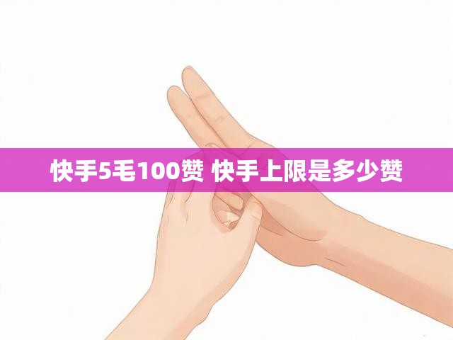 快手5毛100赞 快手上限是多少赞