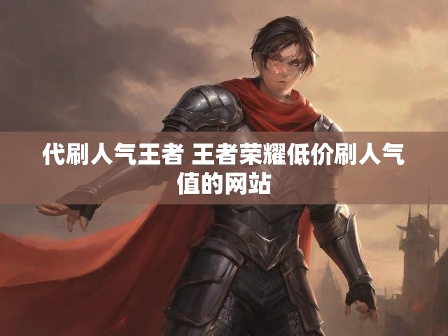 代刷人气王者 王者荣耀低价刷人气值的网站
