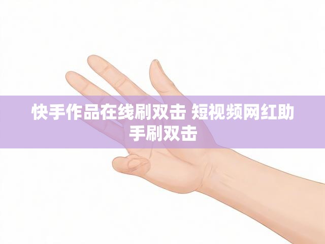 快手作品在线刷双击 短视频网红助手刷双击