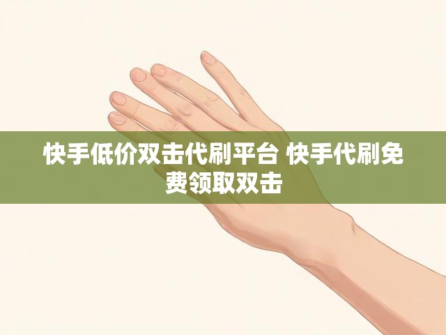 快手低价双击代刷平台 快手代刷免费领取双击