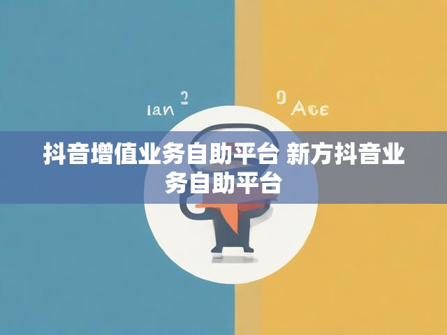 抖音增值业务自助平台 新方抖音业务自助平台