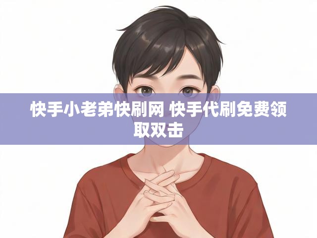 快手小老弟快刷网 快手代刷免费领取双击