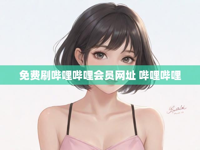 免费刷哔哩哔哩会员网址 哔哩哔哩