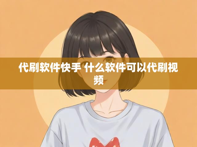 代刷软件快手 什么软件可以代刷视频