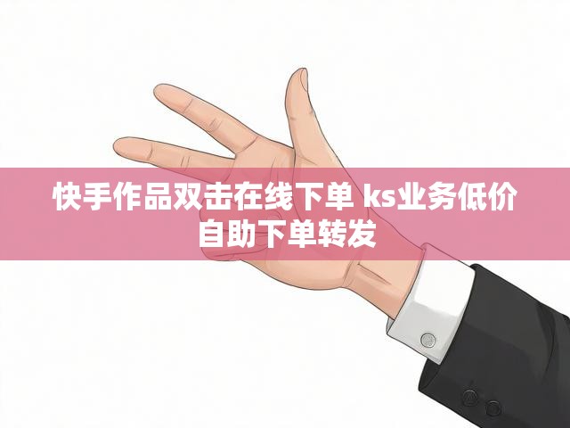 快手作品双击在线下单 ks业务低价自助下单转发