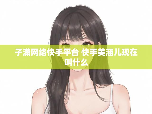 子潇网络快手平台 快手美涵儿现在叫什么