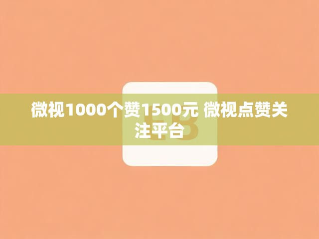 微视1000个赞1500元 微视点赞关注平台