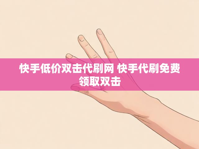 快手低价双击代刷网 快手代刷免费领取双击