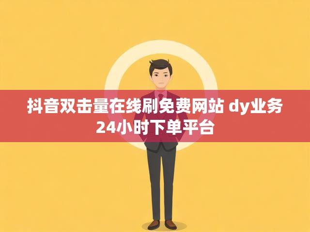 抖音双击量在线刷免费网站 dy业务24小时下单平台