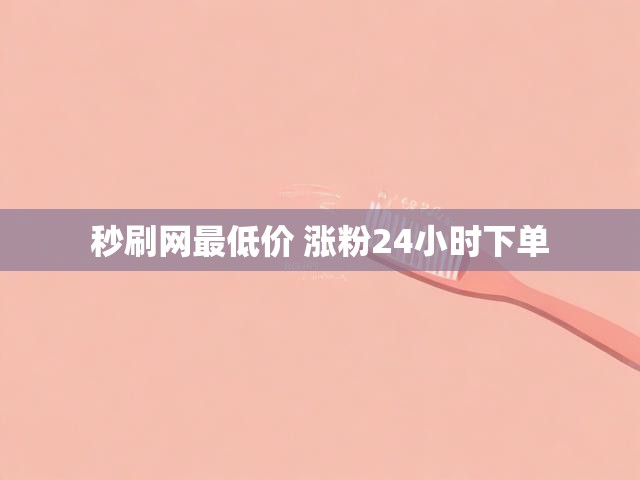 秒刷网最低价 涨粉24小时下单