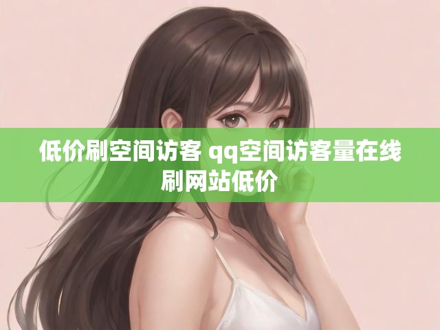 低价刷空间访客 qq空间访客量在线刷网站低价