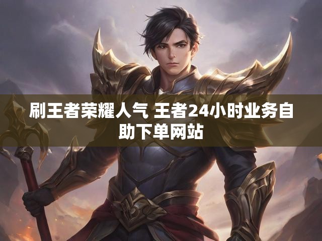 刷王者荣耀人气 王者24小时业务自助下单网站