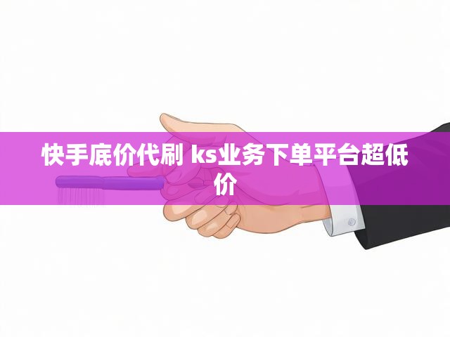 快手底价代刷 ks业务下单平台超低价