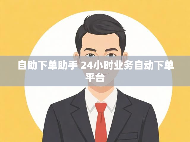 自助下单助手 24小时业务自动下单平台