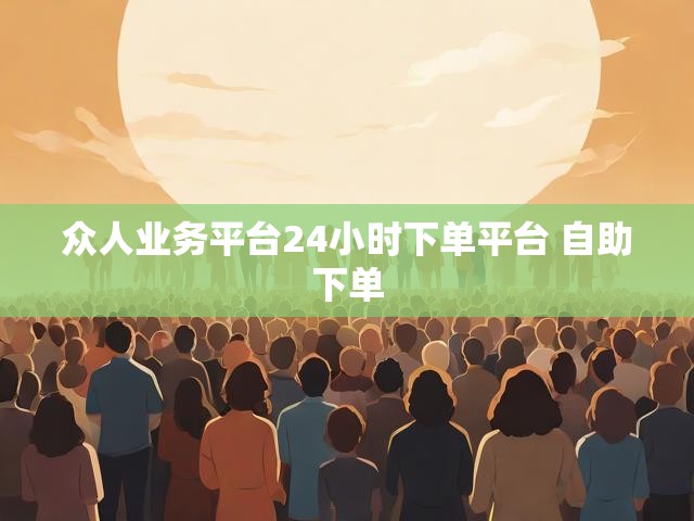 众人业务平台24小时下单平台 自助下单