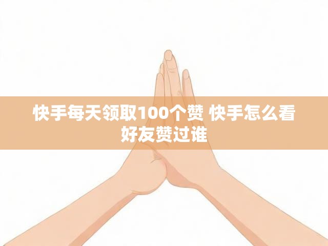 快手每天领取100个赞 快手怎么看好友赞过谁