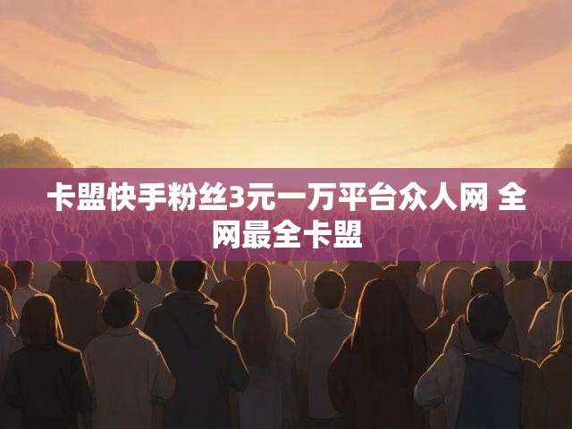 卡盟快手粉丝3元一万平台众人网 全网最全卡盟