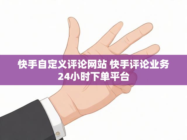 快手自定义评论网站 快手评论业务24小时下单平台