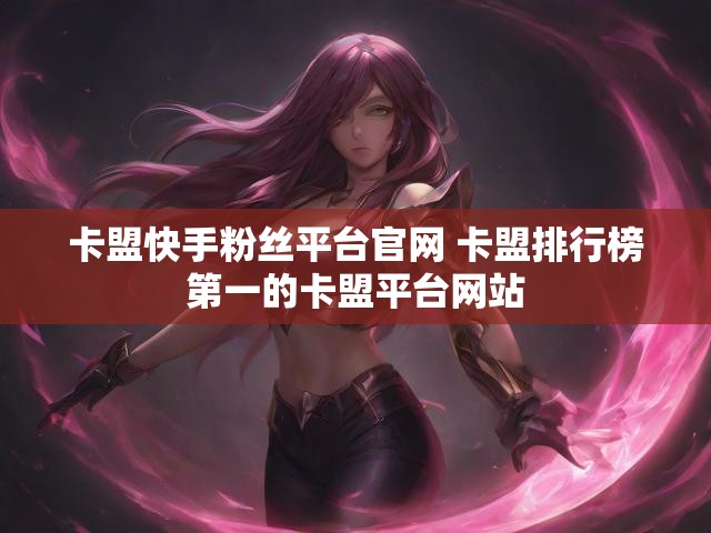 卡盟快手粉丝平台官网 卡盟排行榜第一的卡盟平台网站