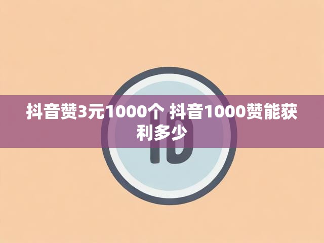 抖音赞3元1000个 抖音1000赞能获利多少