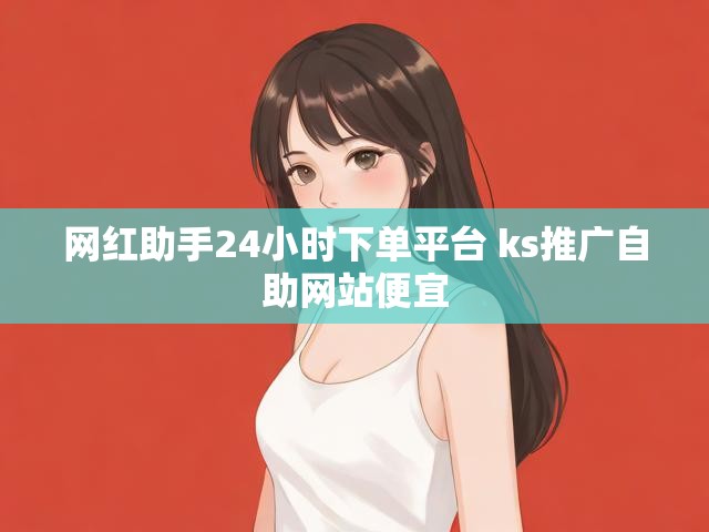 网红助手24小时下单平台 ks推广自助网站便宜